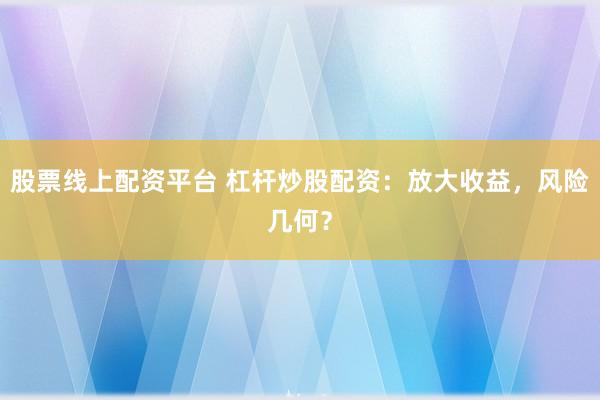 股票线上配资平台 杠杆炒股配资：放大收益，风险几何？