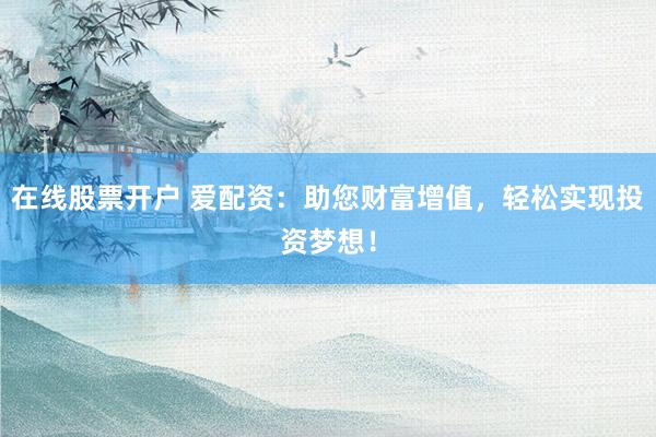 在线股票开户 爱配资：助您财富增值，轻松实现投资梦想！