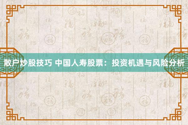 散户炒股技巧 中国人寿股票：投资机遇与风险分析