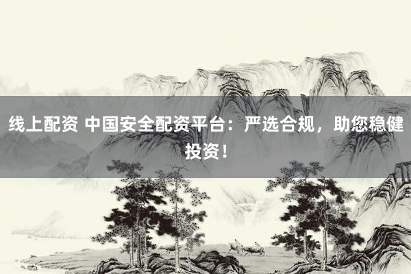 线上配资 中国安全配资平台：严选合规，助您稳健投资！