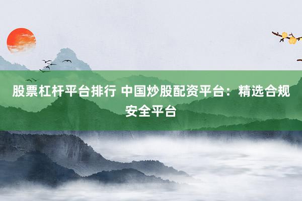 股票杠杆平台排行 中国炒股配资平台：精选合规安全平台
