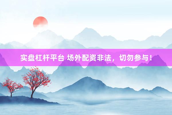 实盘杠杆平台 场外配资非法，切勿参与！