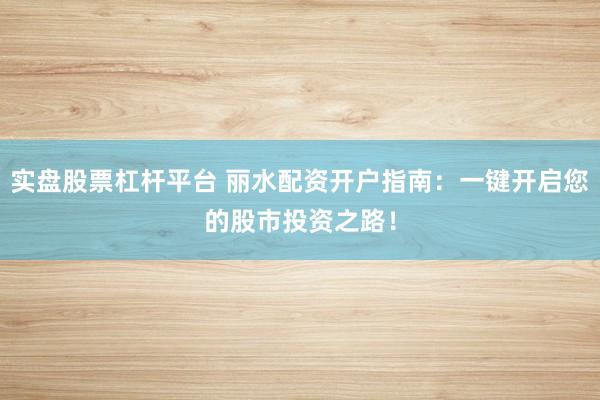 实盘股票杠杆平台 丽水配资开户指南：一键开启您的股市投资之路！
