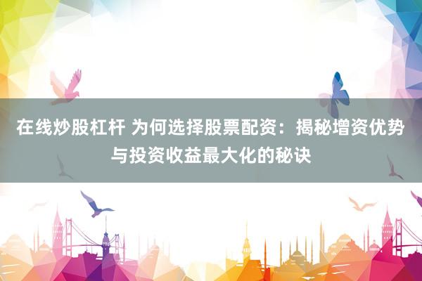 在线炒股杠杆 为何选择股票配资：揭秘增资优势与投资收益最大化的秘诀