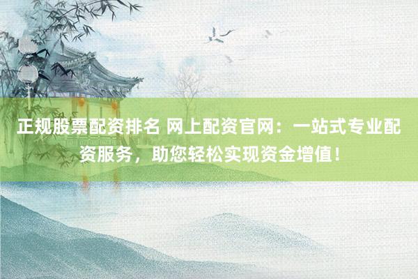 正规股票配资排名 网上配资官网：一站式专业配资服务，助您轻松实现资金增值！