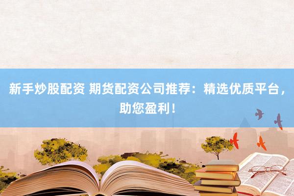 新手炒股配资 期货配资公司推荐：精选优质平台，助您盈利！