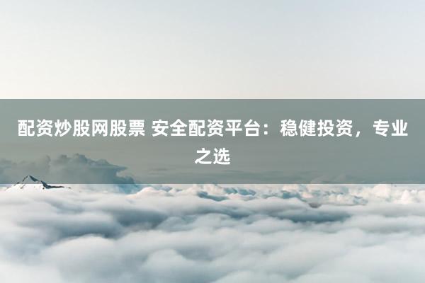 配资炒股网股票 安全配资平台：稳健投资，专业之选