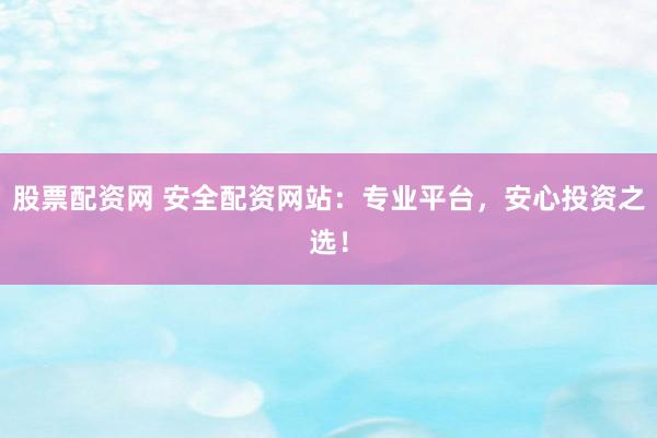 股票配资网 安全配资网站：专业平台，安心投资之选！