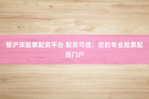 智沪深股票配资平台 配资可信：您的专业股票配资门户