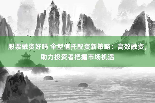 股票融资好吗 伞型信托配资新策略：高效融资，助力投资者把握市场机遇