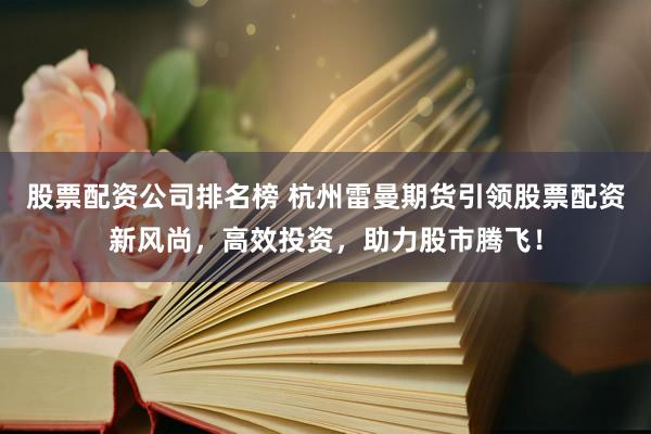 股票配资公司排名榜 杭州雷曼期货引领股票配资新风尚，高效投资，助力股市腾飞！