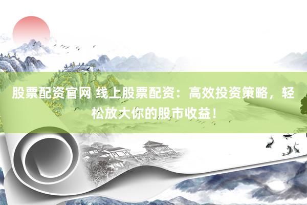 股票配资官网 线上股票配资：高效投资策略，轻松放大你的股市收益！
