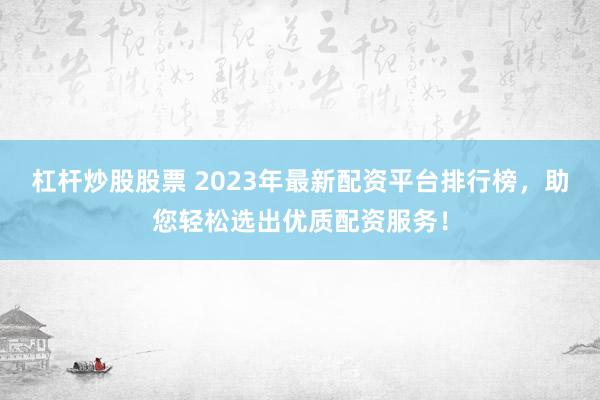 杠杆炒股股票 2023年最新配资平台排行榜，助您轻松选出优质配资服务！