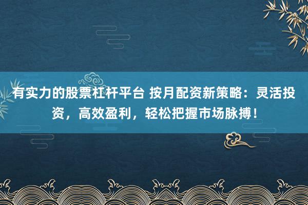 有实力的股票杠杆平台 按月配资新策略：灵活投资，高效盈利，轻松把握市场脉搏！