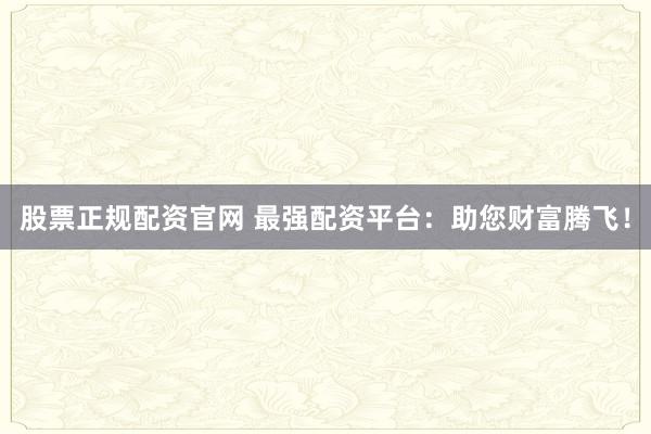 股票正规配资官网 最强配资平台:助您财富腾飞!