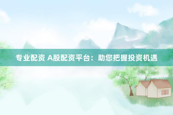 专业配资 A股配资平台:助您把握投资机遇