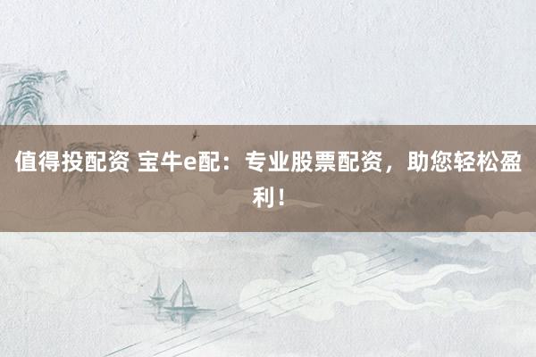 值得投配资 宝牛e配：专业股票配资，助您轻松盈利！