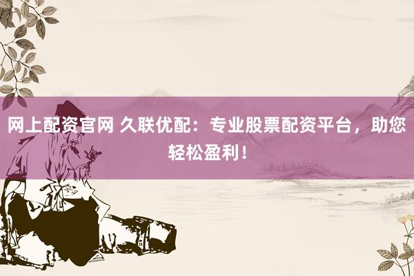网上配资官网 久联优配：专业股票配资平台，助您轻松盈利！