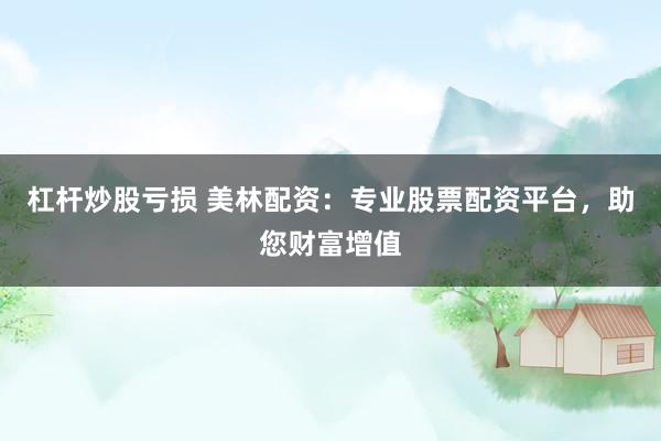 杠杆炒股亏损 美林配资：专业股票配资平台，助您财富增值