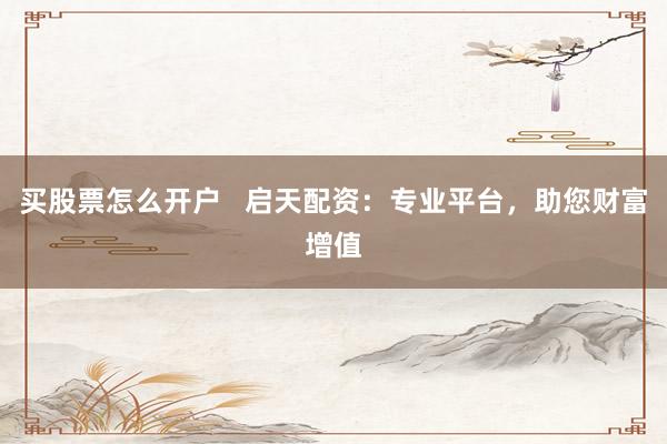 买股票怎么开户 启天配资:专业平台,助您财富增值
