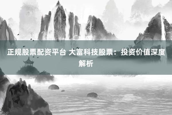 正规股票配资平台 大富科技股票：投资价值深度解析