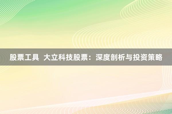 股票工具  大立科技股票：深度剖析与投资策略