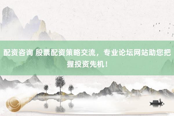 配资咨询 股票配资策略交流，专业论坛网站助您把握投资先机！