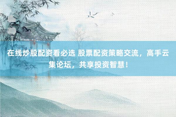 在线炒股配资看必选 股票配资策略交流，高手云集论坛，共享投资智慧！