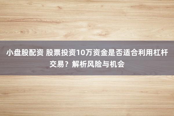 小盘股配资 股票投资10万资金是否适合利用杠杆交易？解析风险与机会