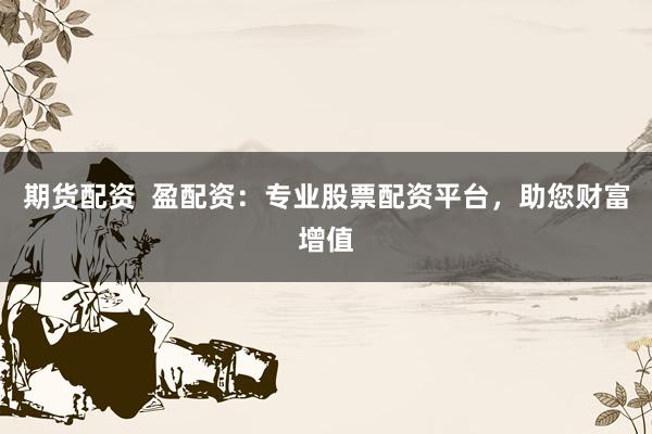 期货配资  盈配资：专业股票配资平台，助您财富增值