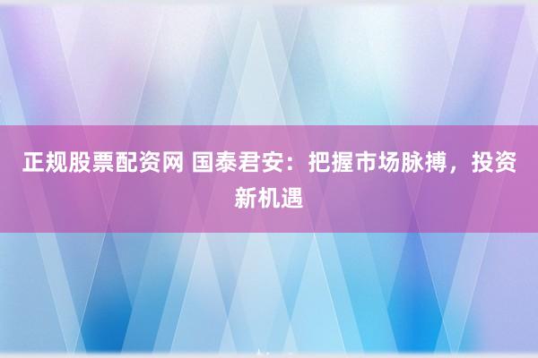 正规股票配资网 国泰君安：把握市场脉搏，投资新机遇