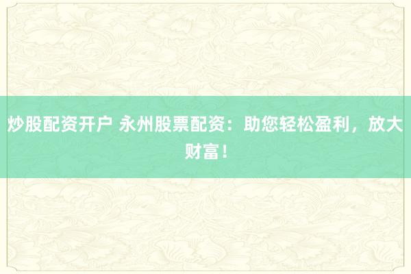 炒股配资开户 永州股票配资：助您轻松盈利，放大财富！