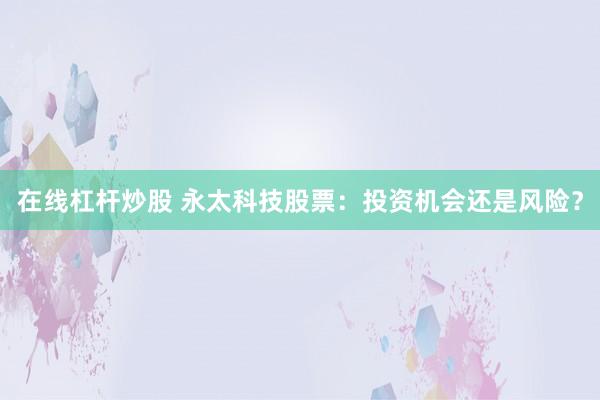 在线杠杆炒股 永太科技股票：投资机会还是风险？