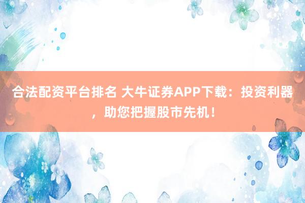 合法配资平台排名 大牛证券APP下载：投资利器，助您把握股市先机！