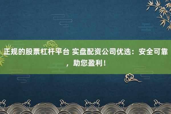 正规的股票杠杆平台 实盘配资公司优选：安全可靠，助您盈利！