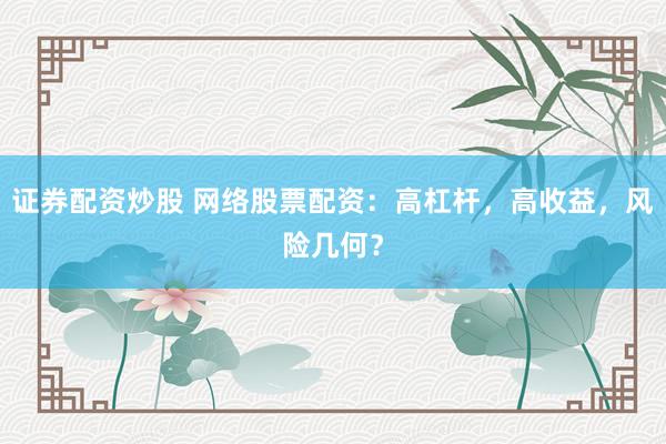 证券配资炒股 网络股票配资:高杠杆,高收益,风险几何?