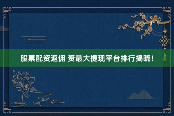 股票配资返佣 资最大提现平台排行揭晓！