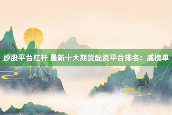 炒股平台杠杆 最新十大期货配资平台排名:威榜单