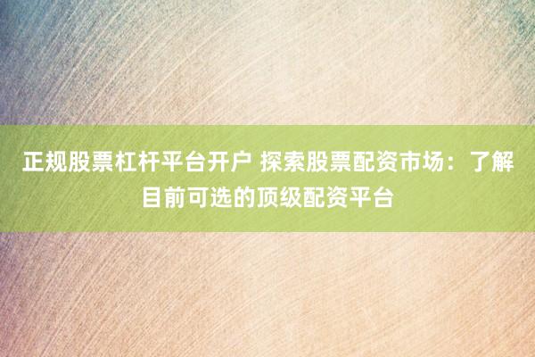 正规股票杠杆平台开户 探索股票配资市场：了解目前可选的顶级配资平台