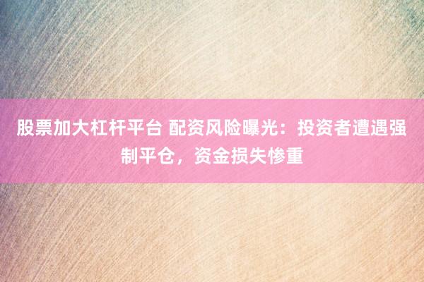 股票加大杠杆平台 配资风险曝光：投资者遭遇强制平仓，资金损失惨重