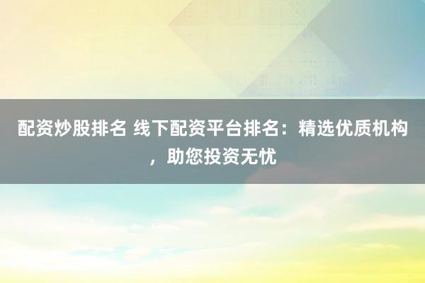 配资炒股排名 线下配资平台排名：精选优质机构，助您投资无忧