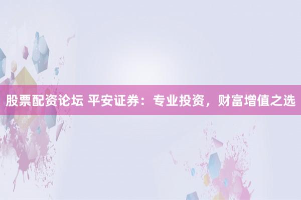 股票配资论坛 平安证券：专业投资，财富增值之选