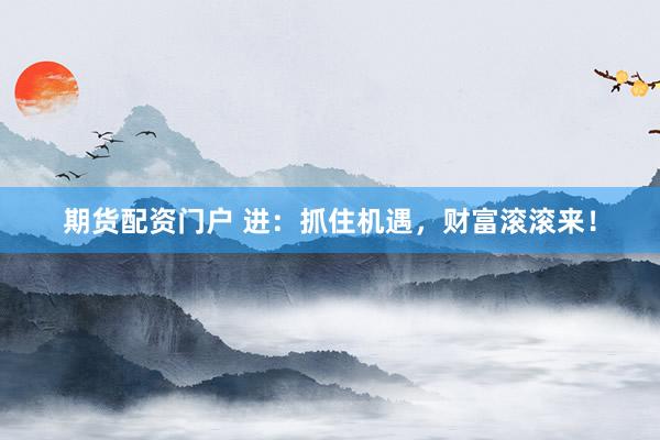 期货配资门户 进：抓住机遇，财富滚滚来！