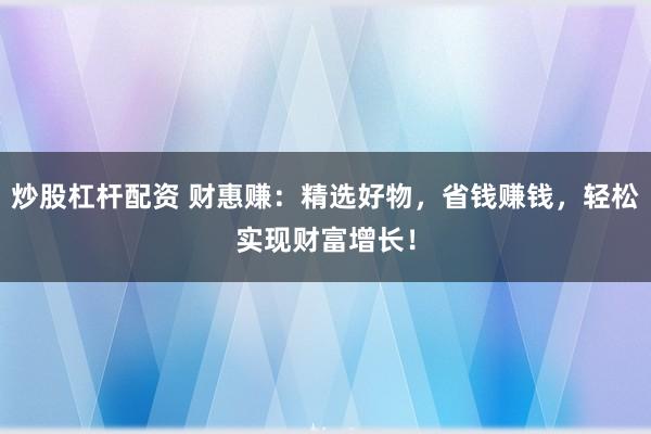 炒股杠杆配资 财惠赚：精选好物，省钱赚钱，轻松实现财富增长！