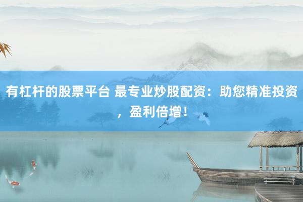 有杠杆的股票平台 最专业炒股配资：助您精准投资，盈利倍增！