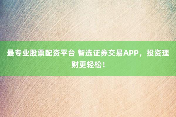 最专业股票配资平台 智选证券交易APP，投资理财更轻松！