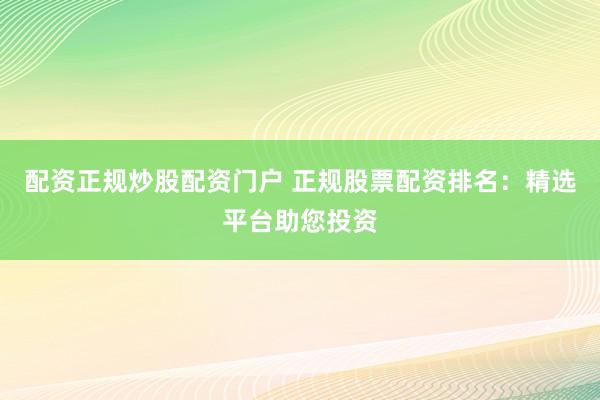 配资正规炒股配资门户 正规股票配资排名：精选平台助您投资