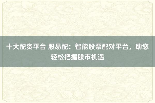 十大配资平台 股易配：智能股票配对平台，助您轻松把握股市机遇