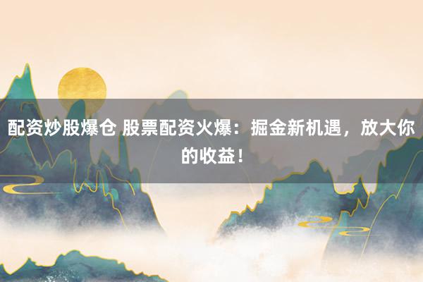 配资炒股爆仓 股票配资火爆：掘金新机遇，放大你的收益！