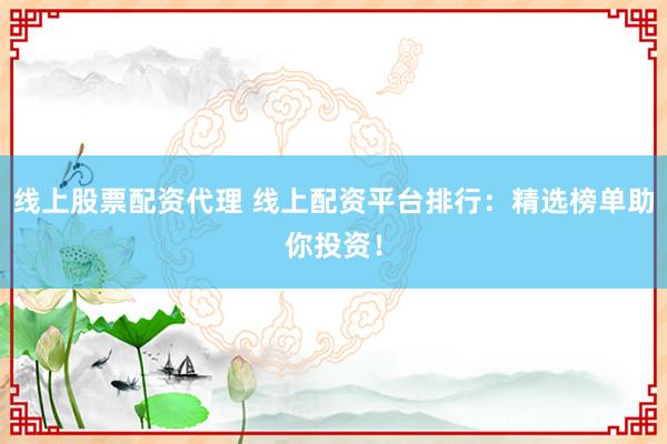 线上股票配资代理 线上配资平台排行:精选榜单助你投资!